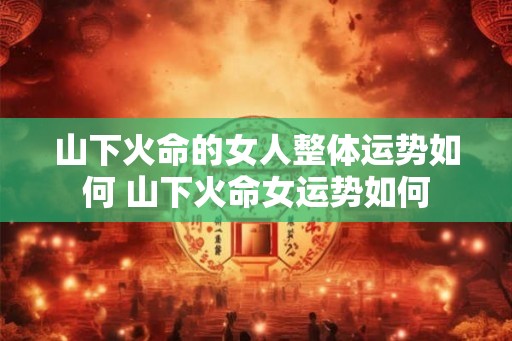 山下火命的女人整体运势如何 山下火命女运势如何 山下火命的女人整体运势如何 山下火命女运势如何