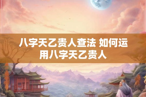 八字天乙贵人查法 如何运用八字天乙贵人 八字天乙贵人查法 如何运用八字天乙贵人