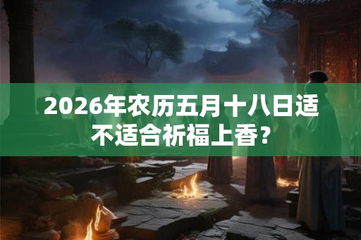 2026年农历五月十八日适不适合祈福上香？