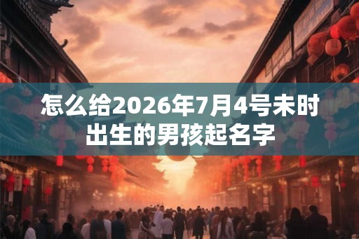 怎么给2026年7月4号未时出生的男孩起名字