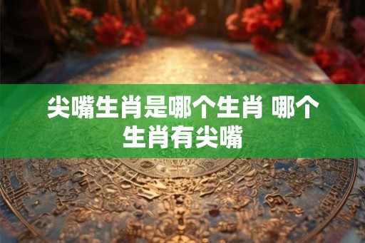 尖嘴生肖是哪个生肖 哪个生肖有尖嘴