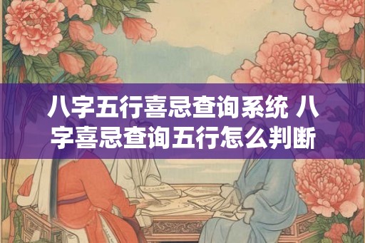 八字五行喜忌查询系统 八字喜忌查询五行怎么判断