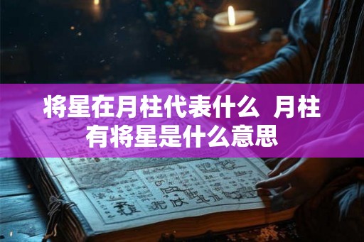 将星在月柱代表什么  月柱有将星是什么意思