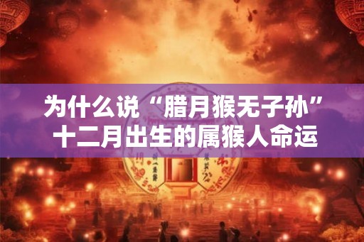 为什么说“腊月猴无子孙” 十二月出生的属猴人命运解析