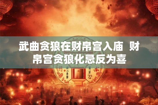 武曲贪狼在财帛宫入庙  财帛宫贪狼化忌反为喜