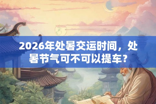 2026年处暑交运时间，处暑节气可不可以提车？