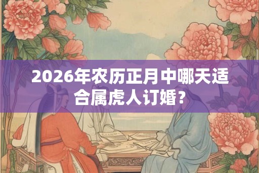2026年农历正月中哪天适合属虎人订婚？