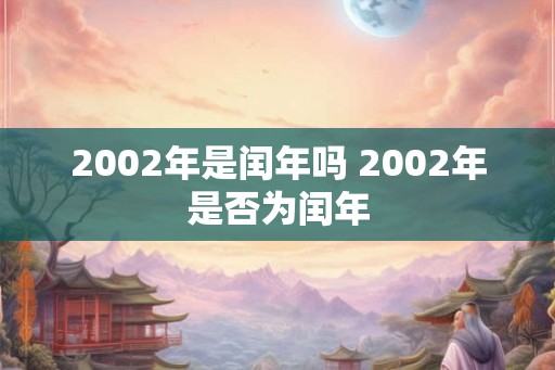 2002年是闰年吗 2002年是否为闰年 2002年是闰年吗 2002年是否为闰年