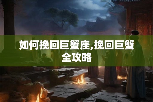 如何挽回巨蟹座,挽回巨蟹全攻略