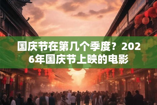 国庆节在第几个季度?2026年国庆节上映的电影 国庆节在第几个季度?2026年国庆节上映的电影