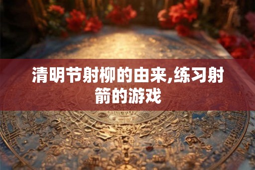 清明节射柳的由来,练习射箭的游戏