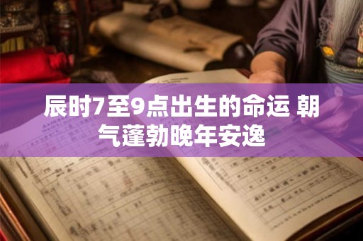 辰时7至9点出生的命运 朝气蓬勃晚年安逸