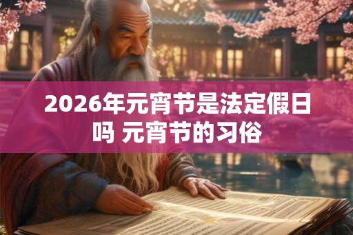 2026年元宵节是法定假日吗 元宵节的习俗 2026年元宵节是法定假日吗 元宵节的习俗