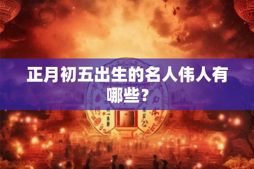 正月初五出生的名人伟人有哪些？