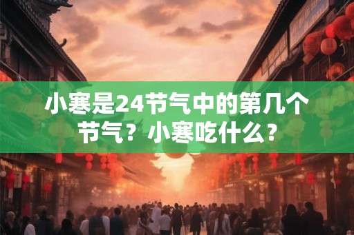 小寒是24节气中的第几个节气？小寒吃什么？
