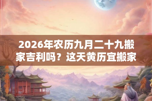 2026年农历九月二十九搬家吉利吗？这天黄历宜搬家吗