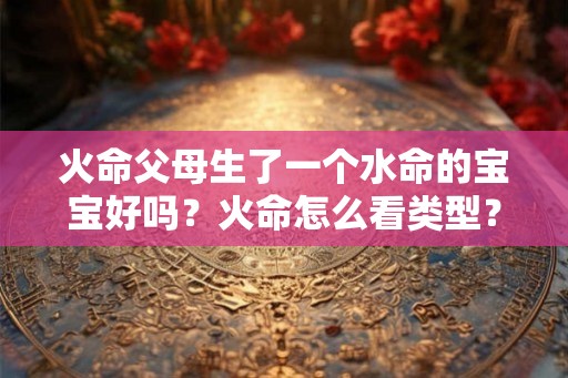 火命父母生了一个水命的宝宝好吗？火命怎么看类型？