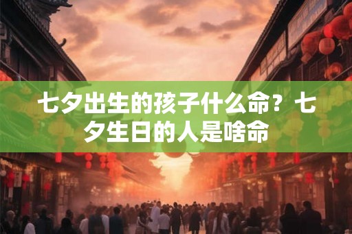 七夕出生的孩子什么命？七夕生日的人是啥命