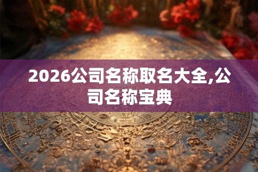 2026公司名称取名大全,公司名称宝典 2026公司名称取名大全,公司名称宝典