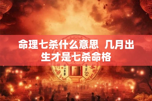 命理七杀什么意思  几月出生才是七杀命格