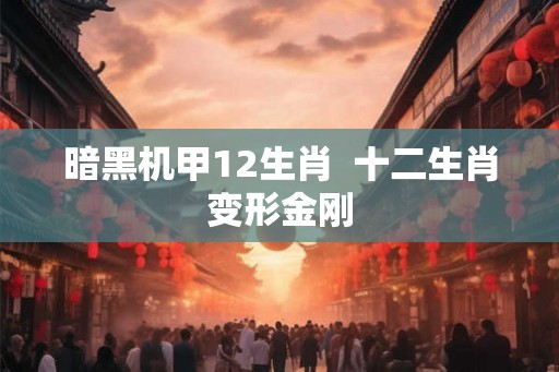 暗黑机甲12生肖  十二生肖变形金刚