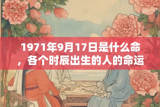 1971年9月17日是什么命，各个时辰出生的人的命运