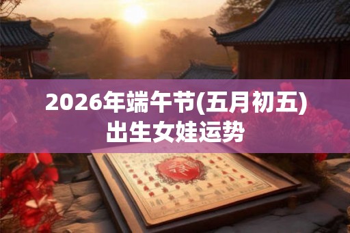 2026年端午节(五月初五)出生女娃运势