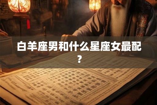 白羊座男和什么星座女最配？