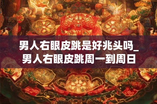 男人右眼皮跳是好兆头吗_男人右眼皮跳周一到周日