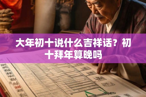 大年初十说什么吉祥话?初十拜年算晚吗 大年初十说什么吉祥话?初十拜年算晚吗
