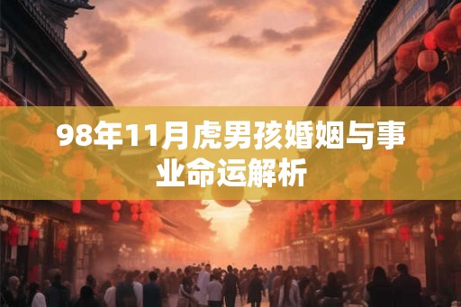 98年11月虎男孩婚姻与事业命运解析 98年11月虎男孩婚姻与事业命运解析