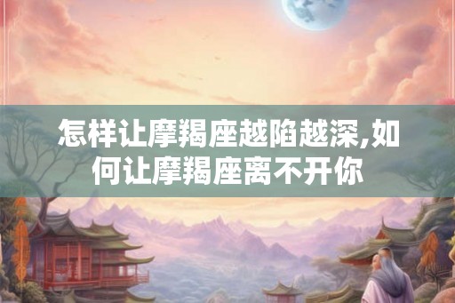 怎样让摩羯座越陷越深,如何让摩羯座离不开你
