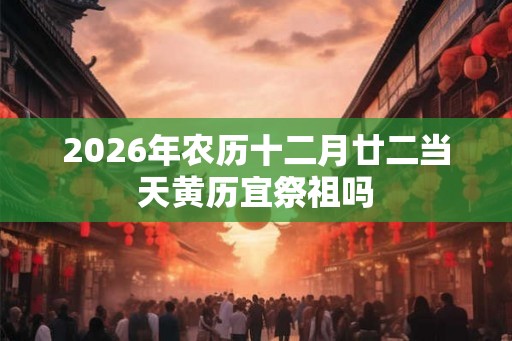 2026年农历十二月廿二当天黄历宜祭祖吗