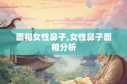 面相女性鼻子,女性鼻子面相分析 面相女性鼻子,女性鼻子面相分析