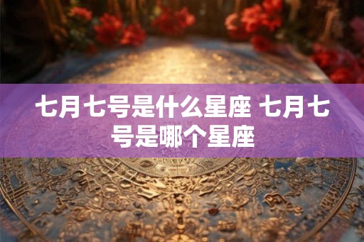 七月七号是什么星座 七月七号是哪个星座