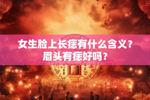女生脸上长痣有什么含义？眉头有痣好吗？