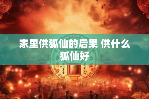 家里供狐仙的后果 供什么狐仙好