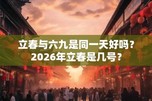 立春与六九是同一天好吗?2026年立春是几号? 立春与六九是同一天好吗?2026年立春是几号?