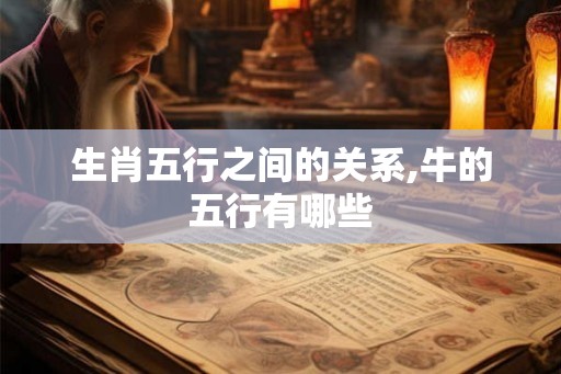 生肖五行之间的关系,牛的五行有哪些 生肖五行之间的关系,牛的五行有哪些