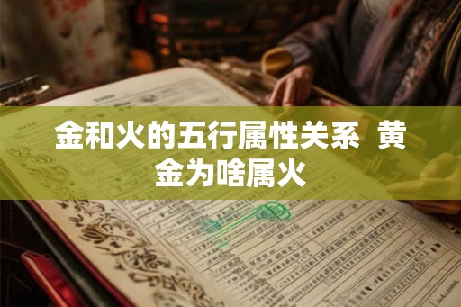 金和火的五行属性关系  黄金为啥属火