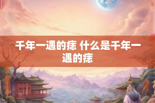 千年一遇的痣 什么是千年一遇的痣