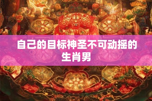 自己的目标神圣不可动摇的生肖男