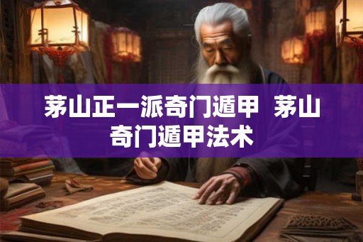 茅山正一派奇门遁甲  茅山奇门遁甲法术