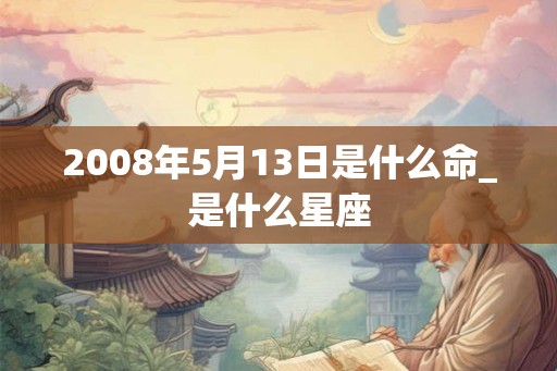 2008年5月13日是什么命_是什么星座