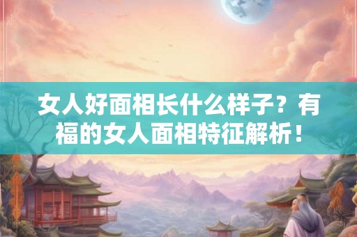女人好面相长什么样子？有福的女人面相特征解析！
