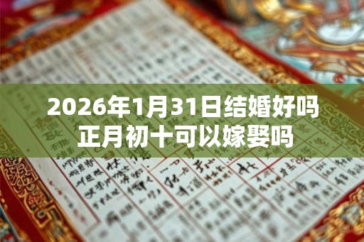 2026年1月31日结婚好吗 正月初十可以嫁娶吗