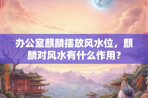 办公室麒麟摆放风水位，麒麟对风水有什么作用？