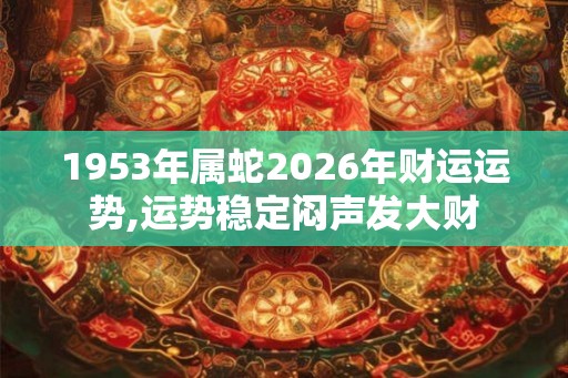 1953年属蛇2026年财运运势,运势稳定闷声发大财