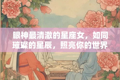 眼神最清澈的星座女，如同璀璨的星辰，照亮你的世界