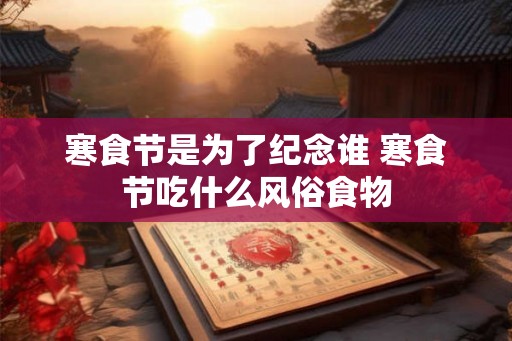 寒食节是为了纪念谁 寒食节吃什么风俗食物